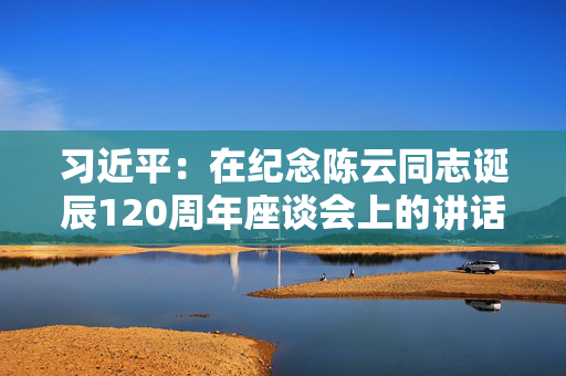 习近平：在纪念陈云同志诞辰120周年座谈会上的讲话