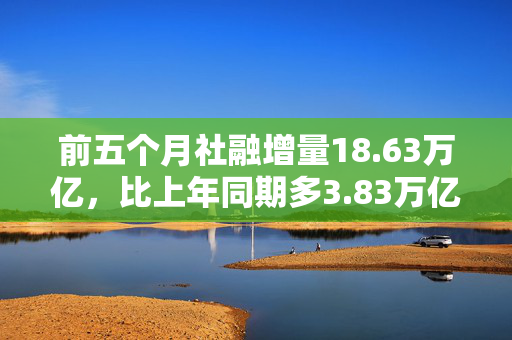 前五个月社融增量18.63万亿，比上年同期多3.83万亿