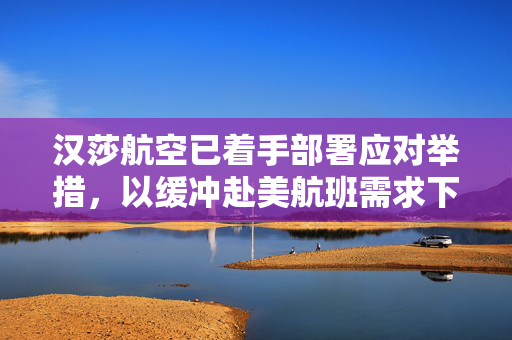 汉莎航空已着手部署应对举措，以缓冲赴美航班需求下滑影响