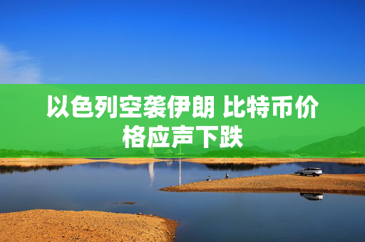 以色列空袭伊朗 比特币价格应声下跌