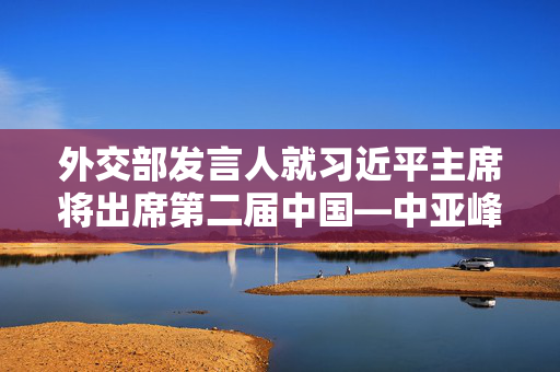 外交部发言人就习近平主席将出席第二届中国—中亚峰会答记者问