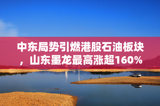 中东局势引燃港股石油板块，山东墨龙最高涨超160%