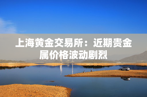 上海黄金交易所：近期贵金属价格波动剧烈