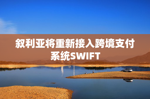 叙利亚将重新接入跨境支付系统SWIFT