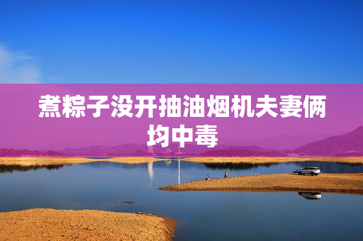 煮粽子没开抽油烟机夫妻俩均中毒