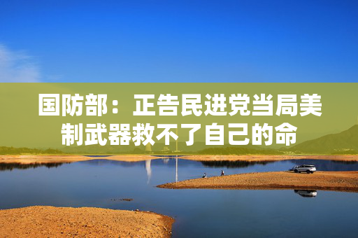 国防部：正告民进党当局美制武器救不了自己的命