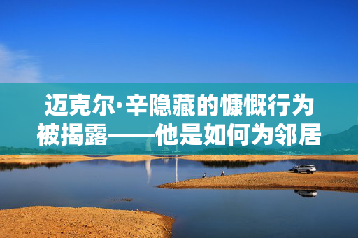 迈克尔·辛隐藏的慷慨行为被揭露——他是如何为邻居偿还100万英镑债务的