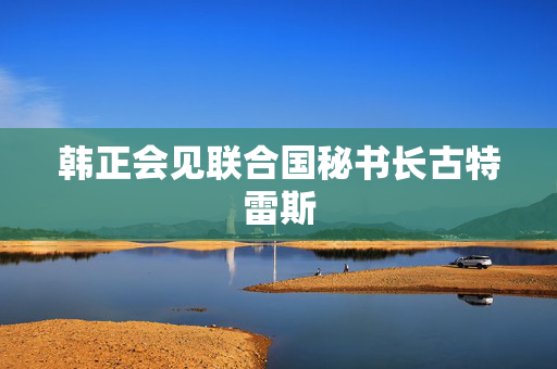 韩正会见联合国秘书长古特雷斯