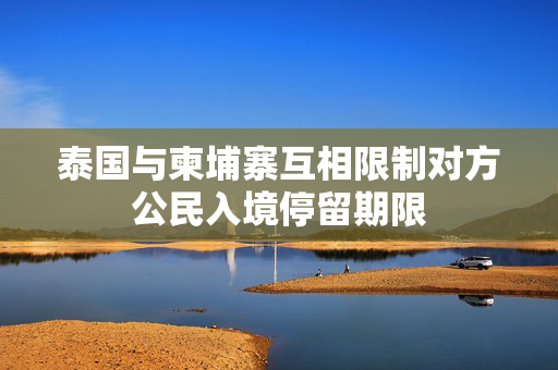 泰国与柬埔寨互相限制对方公民入境停留期限