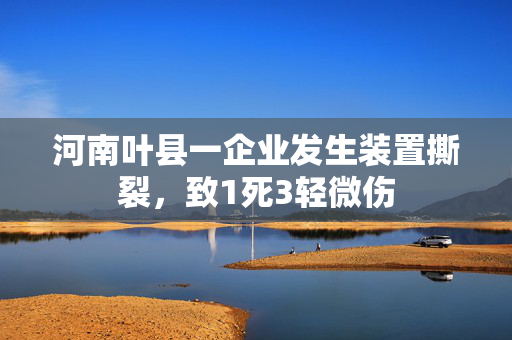 河南叶县一企业发生装置撕裂，致1死3轻微伤