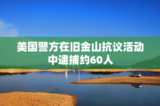 美国警方在旧金山抗议活动中逮捕约60人