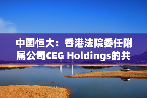 中国恒大：香港法院委任附属公司CEG Holdings的共同及各别清盘人