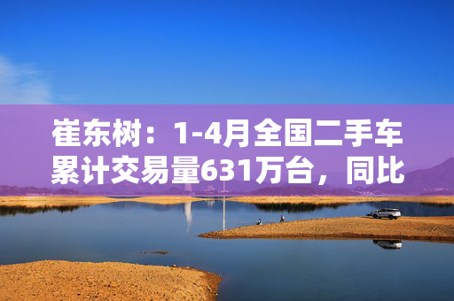 崔东树：1-4月全国二手车累计交易量631万台，同比增0.5%