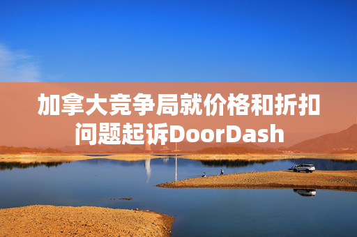 加拿大竞争局就价格和折扣问题起诉DoorDash