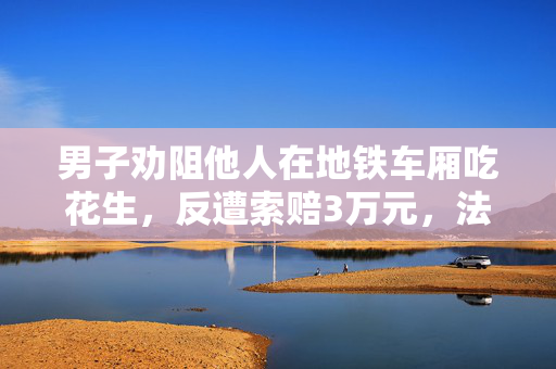 男子劝阻他人在地铁车厢吃花生，反遭索赔3万元，法院判决