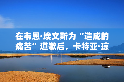 在韦恩·埃文斯为“造成的痛苦”道歉后，卡特亚·琼斯打破沉默