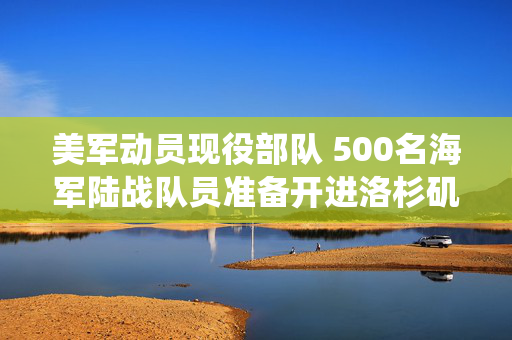 美军动员现役部队 500名海军陆战队员准备开进洛杉矶协助平乱