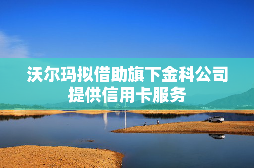 沃尔玛拟借助旗下金科公司提供信用卡服务