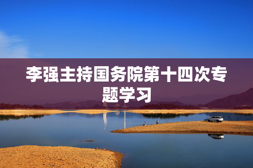 李强主持国务院第十四次专题学习
