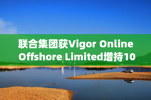 联合集团获Vigor Online Offshore Limited增持100万股 每股作价1.59港元