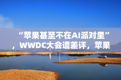 “苹果甚至不在AI派对里”，WWDC大会遭差评，苹果市值一度蒸发750亿美元