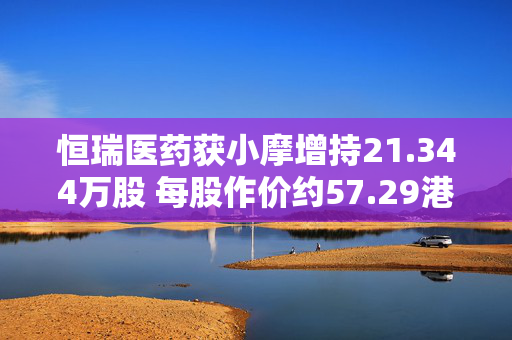 恒瑞医药获小摩增持21.344万股 每股作价约57.29港元
