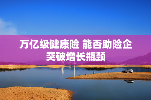 万亿级健康险 能否助险企突破增长瓶颈