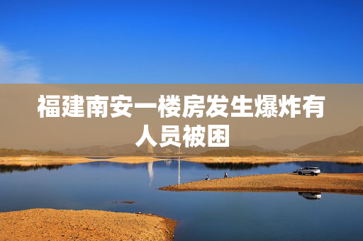 福建南安一楼房发生爆炸有人员被困
