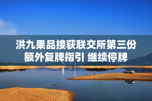 洪九果品接获联交所第三份额外复牌指引 继续停牌