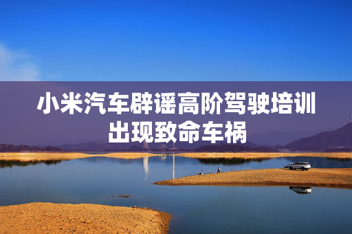 小米汽车辟谣高阶驾驶培训出现致命车祸