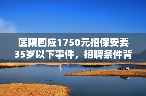 医院回应1750元招保安要35岁以下事件，招聘条件背后的深思与探讨