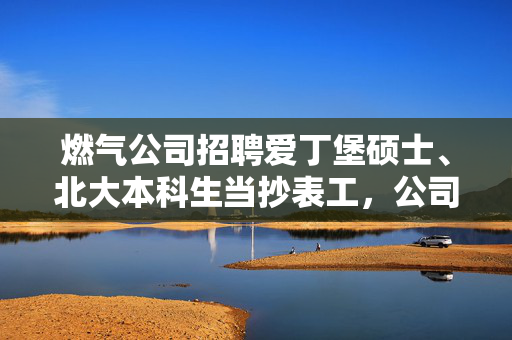 燃气公司招聘爱丁堡硕士、北大本科生当抄表工，公司通报：北大为成教本科