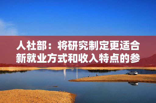 人社部：将研究制定更适合新就业方式和收入特点的参保政策
