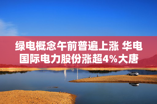 绿电概念午前普遍上涨 华电国际电力股份涨超4%大唐发电涨超3%