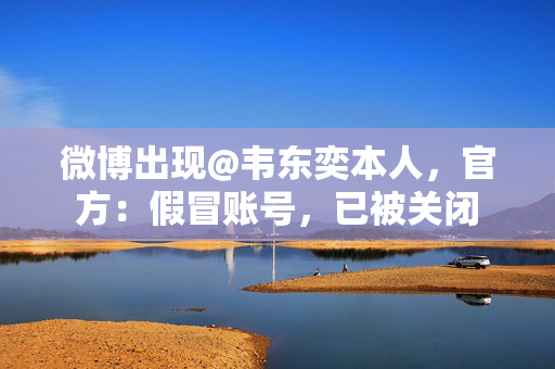 微博出现@韦东奕本人，官方：假冒账号，已被关闭