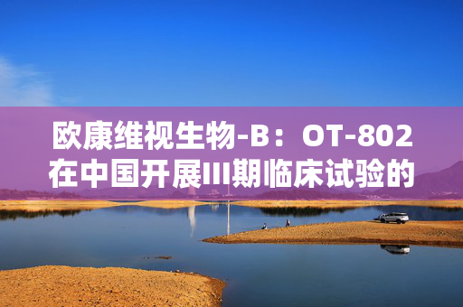 欧康维视生物-B：OT-802在中国开展III期临床试验的临床试验授权获批