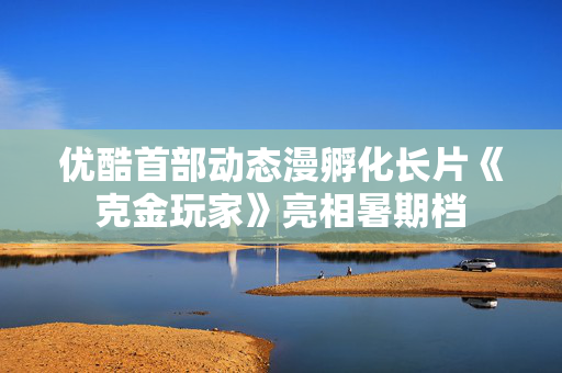 优酷首部动态漫孵化长片《克金玩家》亮相暑期档