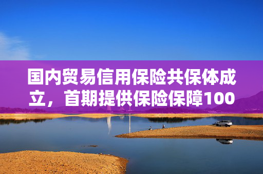 国内贸易信用保险共保体成立，首期提供保险保障100亿元
