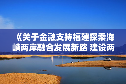 《关于金融支持福建探索海峡两岸融合发展新路 建设两岸融合发展示范区的若干措施》印发