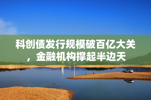 科创债发行规模破百亿大关，金融机构撑起半边天