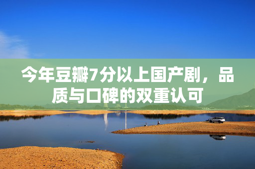 今年豆瓣7分以上国产剧，品质与口碑的双重认可