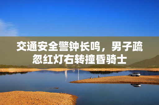 交通安全警钟长鸣，男子疏忽红灯右转撞昏骑士