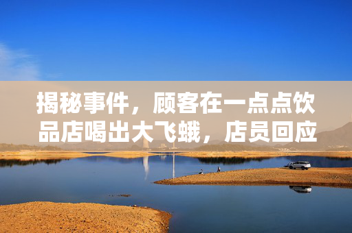 揭秘事件，顾客在一点点饮品店喝出大飞蛾，店员回应及监控缺失引发关注