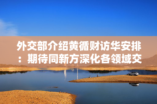 外交部介绍黄循财访华安排：期待同新方深化各领域交流合作