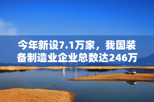 今年新设7.1万家，我国装备制造业企业总数达246万家