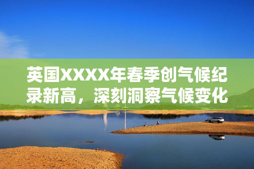 英国XXXX年春季创气候纪录新高，深刻洞察气候变化及未来展望