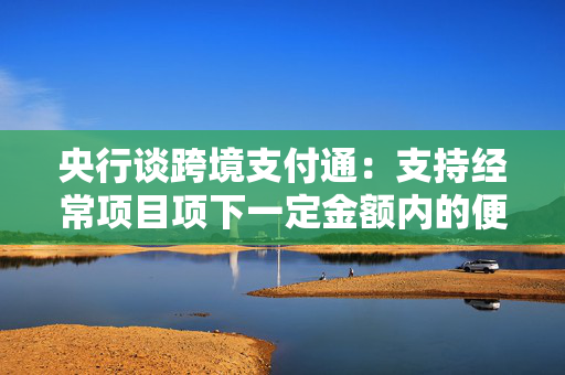 央行谈跨境支付通：支持经常项目项下一定金额内的便利化汇款实时到账