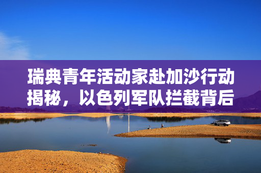 瑞典青年活动家赴加沙行动揭秘，以色列军队拦截背后的故事