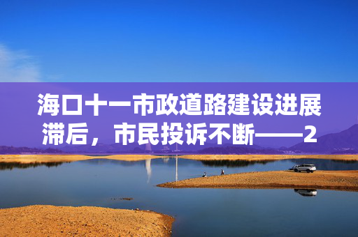 海口十一市政道路建设进展滞后，市民投诉不断——2018年开建仍未交付