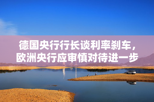 德国央行行长谈利率刹车，欧洲央行应审慎对待进一步降息